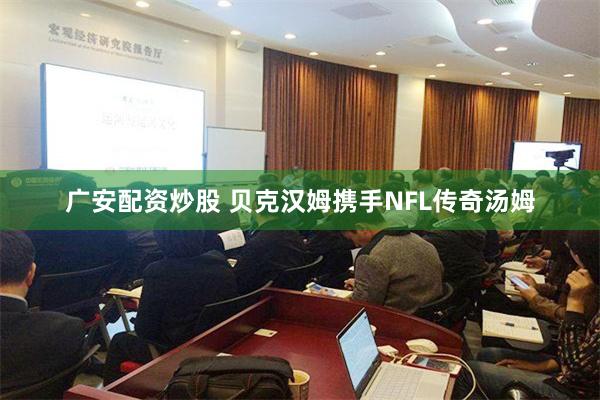广安配资炒股 贝克汉姆携手NFL传奇汤姆