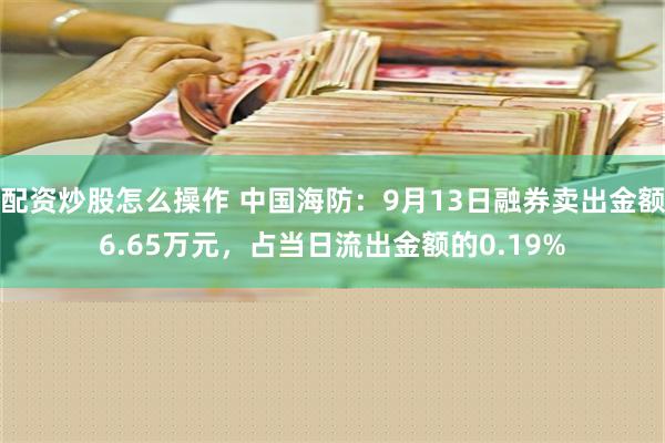 配资炒股怎么操作 中国海防：9月13日融券卖出金额6.65万元，占当日流出金额的0.19%