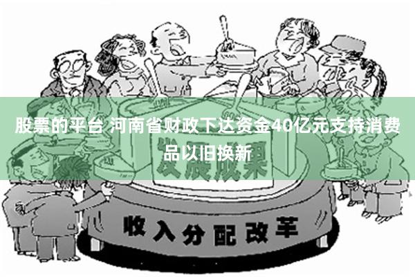 股票的平台 河南省财政下达资金40亿元支持消费品以旧换新