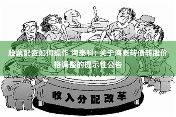 股票配资如何操作 海泰科: 关于海泰转债转股价格调整的提示性公告
