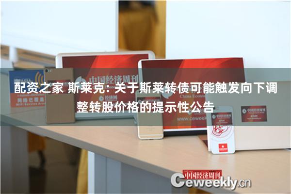 配资之家 斯莱克: 关于斯莱转债可能触发向下调整转股价格的提示性公告