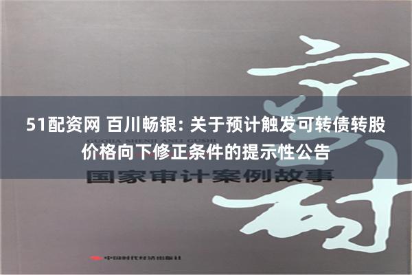 51配资网 百川畅银: 关于预计触发可转债转股价格向下修正条件的提示性公告