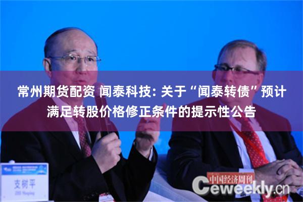 常州期货配资 闻泰科技: 关于“闻泰转债”预计满足转股价格修正条件的提示性公告