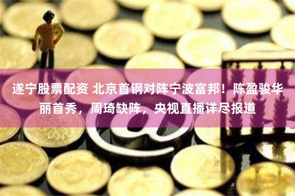 遂宁股票配资 北京首钢对阵宁波富邦！陈盈骏华丽首秀，周琦缺阵，央视直播详尽报道