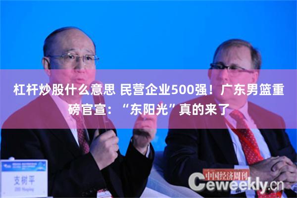 杠杆炒股什么意思 民营企业500强！广东男篮重磅官宣：“东阳光”真的来了