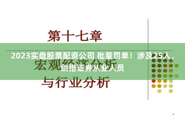 2023实盘股票配资公司 批量罚单！涉及25人，剑指证券从业人员