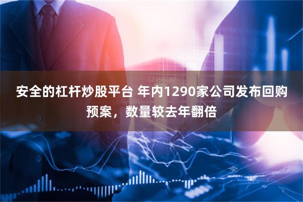 安全的杠杆炒股平台 年内1290家公司发布回购预案，数量较去年翻倍