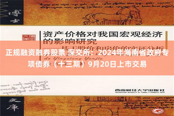 正规融资融券股票 深交所：2024年海南省政府专项债券（十三期）9月20日上市交易