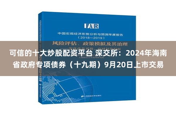 可信的十大炒股配资平台 深交所：2024年海南省政府专项债券（十九期）9月20日上市交易