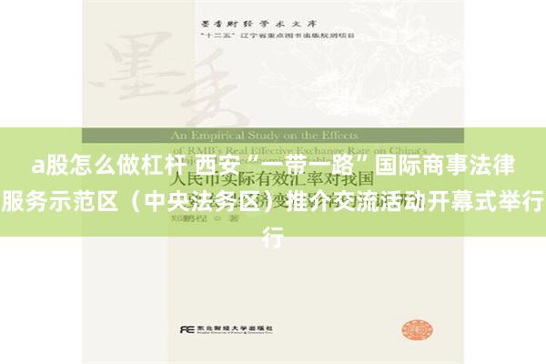 a股怎么做杠杆 西安“一带一路”国际商事法律服务示范区（中央法务区）推介交流活动开幕式举行