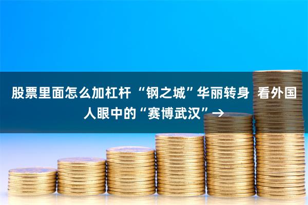 股票里面怎么加杠杆 “钢之城”华丽转身  看外国人眼中的“赛博武汉”→