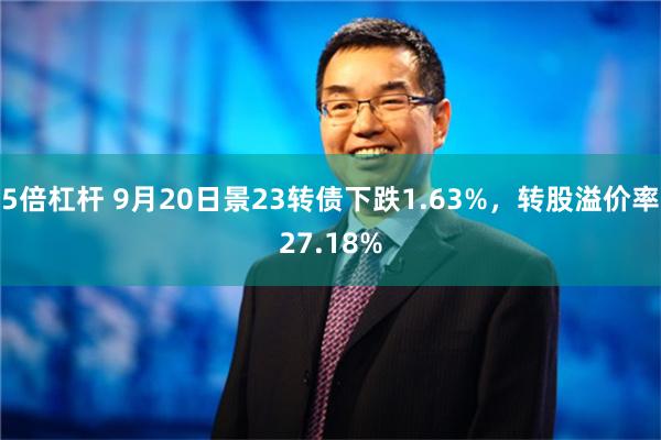 5倍杠杆 9月20日景23转债下跌1.63%，转股溢价率27.18%