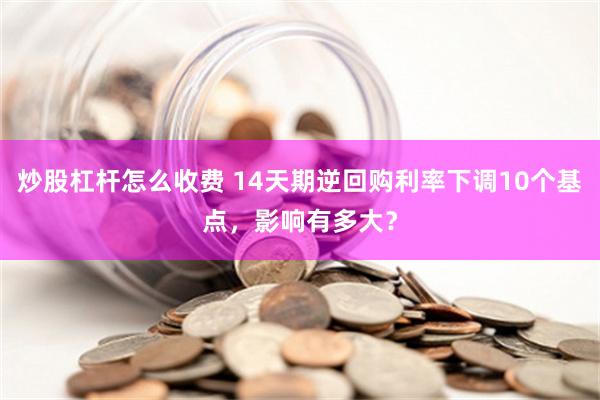 炒股杠杆怎么收费 14天期逆回购利率下调10个基点，影响有多大？