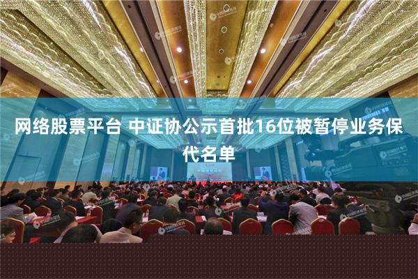 网络股票平台 中证协公示首批16位被暂停业务保代名单