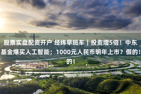 股票实盘配资开户 经纬早班车｜投资增5倍！中东基金爆买人工智能；1000元人民币明年上市？假的！