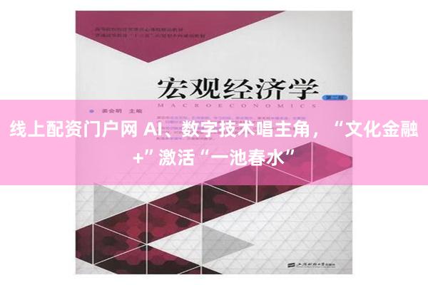 线上配资门户网 AI、数字技术唱主角，“文化金融+”激活“一池春水”