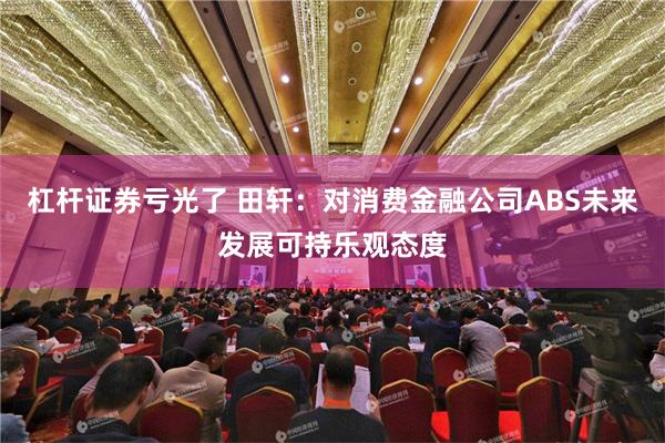 杠杆证券亏光了 田轩：对消费金融公司ABS未来发展可持乐观态度