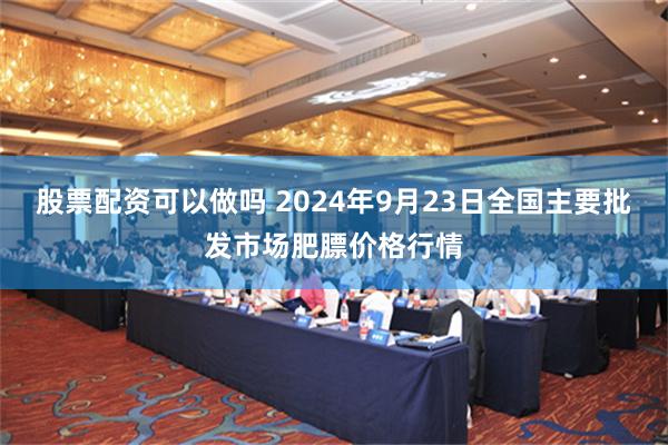 股票配资可以做吗 2024年9月23日全国主要批发市场肥膘价格行情