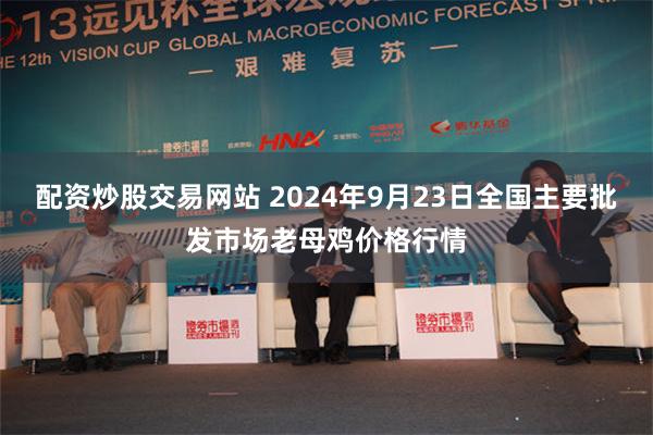 配资炒股交易网站 2024年9月23日全国主要批发市场老母鸡价格行情