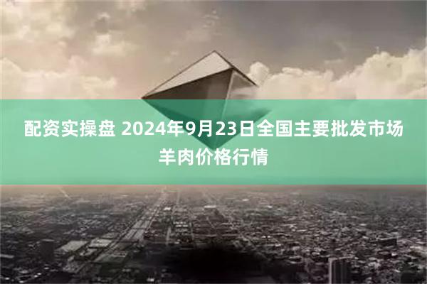 配资实操盘 2024年9月23日全国主要批发市场羊肉价格行情