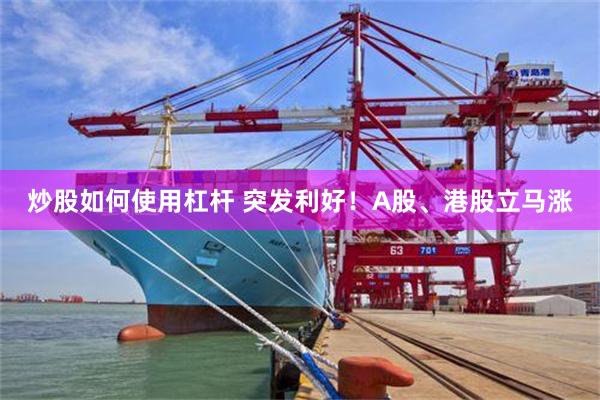 炒股如何使用杠杆 突发利好！A股、港股立马涨