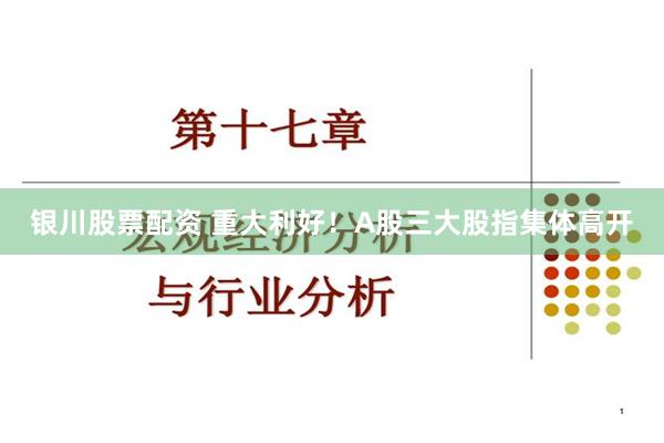 银川股票配资 重大利好！A股三大股指集体高开