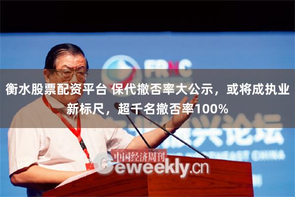 衡水股票配资平台 保代撤否率大公示，或将成执业新标尺，超千名撤否率100%