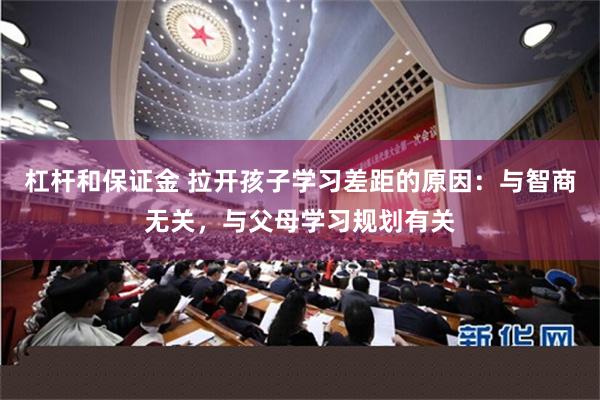 杠杆和保证金 拉开孩子学习差距的原因：与智商无关，与父母学习规划有关