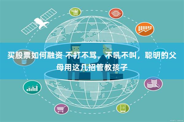 买股票如何融资 不打不骂，不吼不叫，聪明的父母用这几招管教孩子