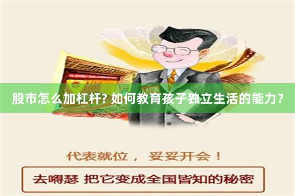 股市怎么加杠杆? 如何教育孩子独立生活的能力？
