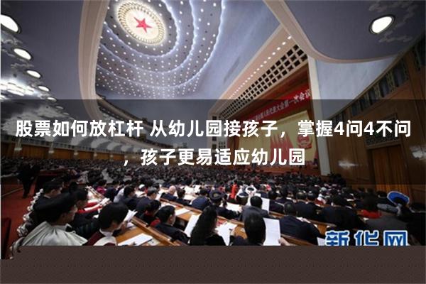 股票如何放杠杆 从幼儿园接孩子，掌握4问4不问，孩子更易适应幼儿园