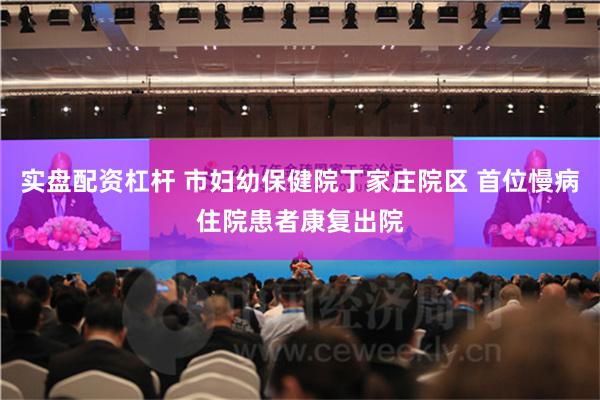 实盘配资杠杆 市妇幼保健院丁家庄院区 首位慢病住院患者康复出院