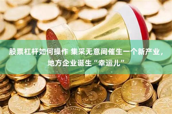 股票杠杆如何操作 集采无意间催生一个新产业，地方企业诞生“幸运儿”