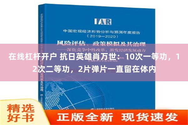 在线杠杆开户 抗日英雄肖万世：10次一等功，12次二等功，2片弹片一直留在体内