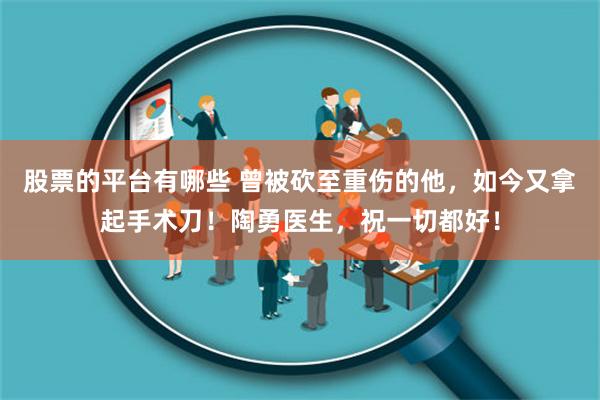 股票的平台有哪些 曾被砍至重伤的他，如今又拿起手术刀！陶勇医生，祝一切都好！