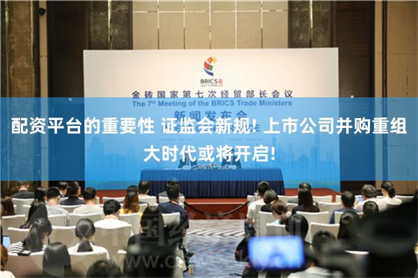 配资平台的重要性 证监会新规! 上市公司并购重组大时代或将开启!