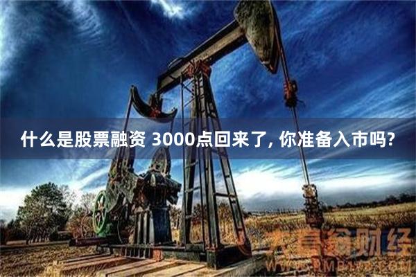 什么是股票融资 3000点回来了, 你准备入市吗?