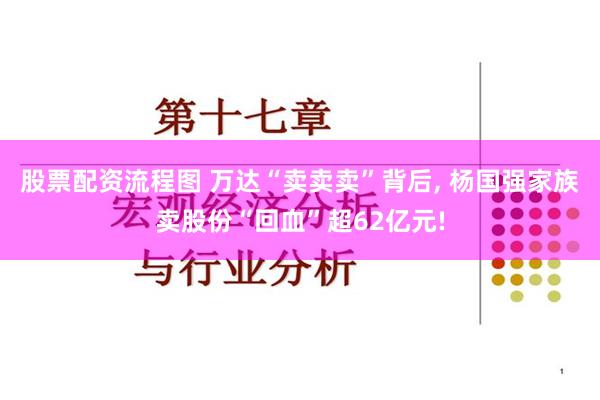 股票配资流程图 万达“卖卖卖”背后, 杨国强家族卖股份“回血”超62亿元!