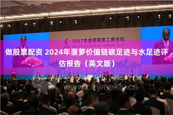 做股票配资 2024年菠萝价值链碳足迹与水足迹评估报告（英文版）