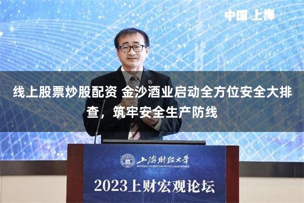 线上股票炒股配资 金沙酒业启动全方位安全大排查，筑牢安全生产防线