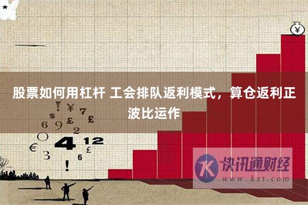 股票如何用杠杆 工会排队返利模式，算仓返利正波比运作