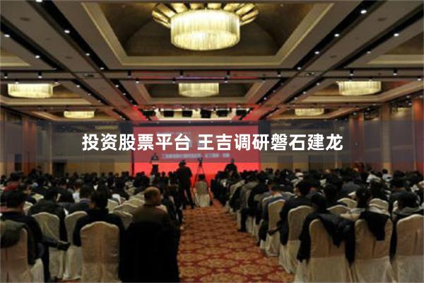 投资股票平台 王吉调研磐石建龙