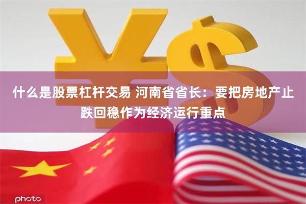 什么是股票杠杆交易 河南省省长：要把房地产止跌回稳作为经济运行重点