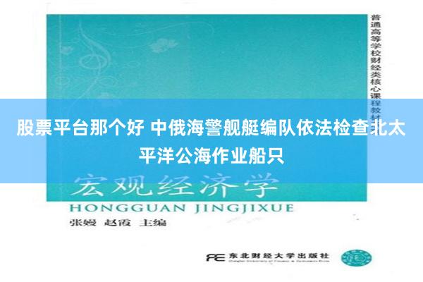 股票平台那个好 中俄海警舰艇编队依法检查北太平洋公海作业船只