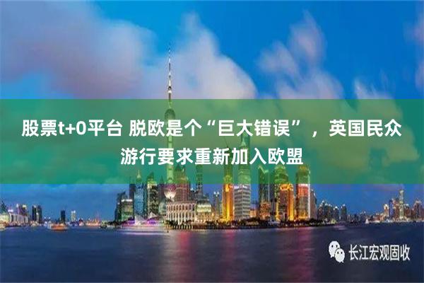 股票t+0平台 脱欧是个“巨大错误” ，英国民众游行要求重新加入欧盟