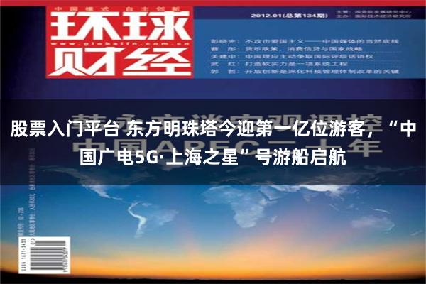 股票入门平台 东方明珠塔今迎第一亿位游客，“中国广电5G·上海之星”号游船启航