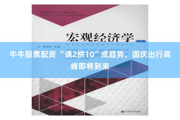 牛牛股票配资 “请2拼10”成趋势，国庆出行高峰即将到来