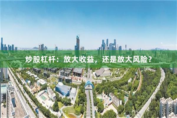 炒股杠杆：放大收益，还是放大风险？