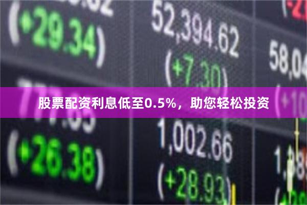 股票配资利息低至0.5%，助您轻松投资