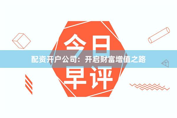 配资开户公司：开启财富增值之路